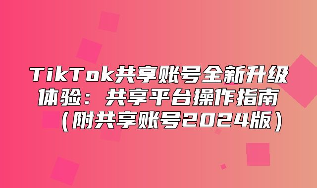 TikTok共享账号全新升级体验：共享平台操作指南附共享账号2025版