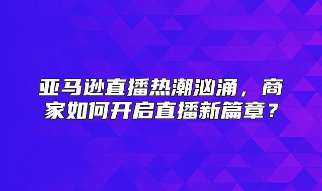 亚马逊直播热潮汹涌，商家如何开启直播新篇章？