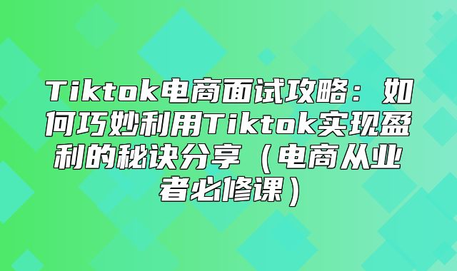 Tiktok电商面试攻略：如何巧妙利用Tiktok实现盈利的秘诀分享电商从业者必修课