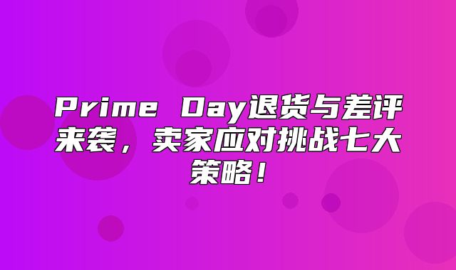 Prime Day退货与差评来袭，卖家应对挑战七大策略！