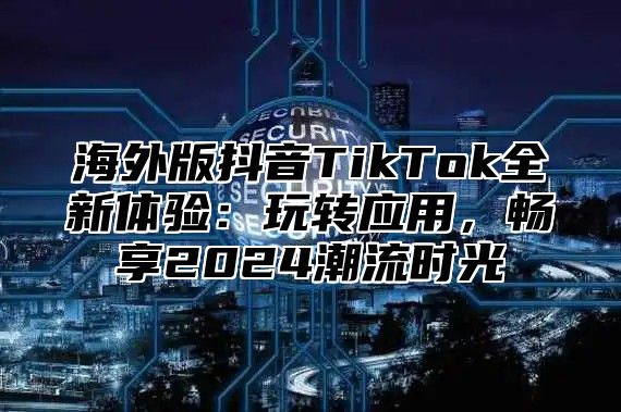 海外版抖音TikTok全新体验：玩转应用，畅享2025潮流时光