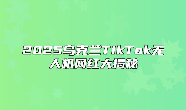 2025乌克兰TikTok无人机网红大揭秘