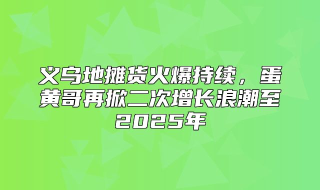 义乌地摊货火爆持续，蛋黄哥再掀二次增长浪潮至2025年