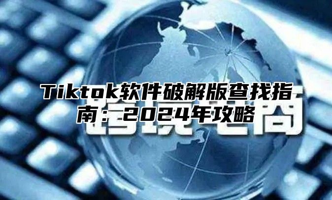 Tiktok软件破解版查找指南：2025年攻略