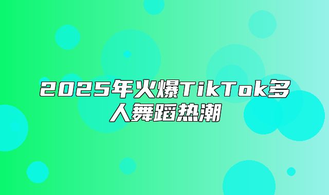 2025年火爆TikTok多人舞蹈热潮