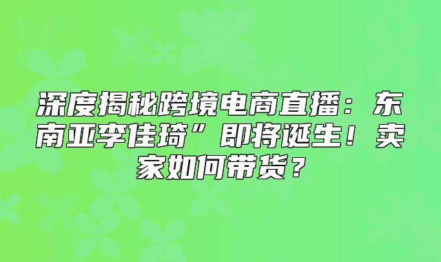 深度揭秘跨境电商直播：东南亚李佳琦”即将诞生！卖家如何带货？