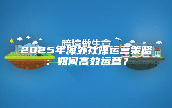 2025年海外社媒运营策略：如何高效运营？