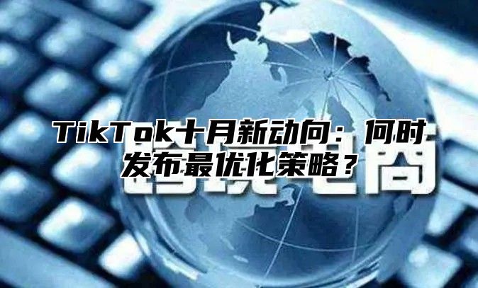 TikTok十月新动向：何时发布最优化策略？