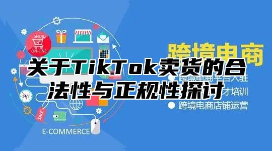 关于TikTok卖货的合法性与正规性探讨