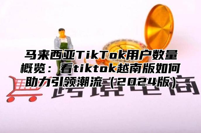 马来西亚TikTok用户数量概览：看tiktok越南版如何助力引领潮流2025版