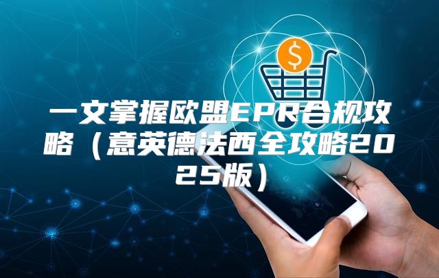 一文掌握欧盟EPR合规攻略意英德法西全攻略2025版