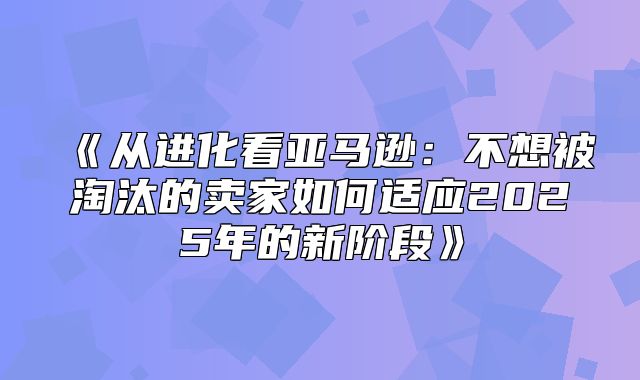 从进化看亚马逊：不想被淘汰的卖家如何适应2025年的新阶段