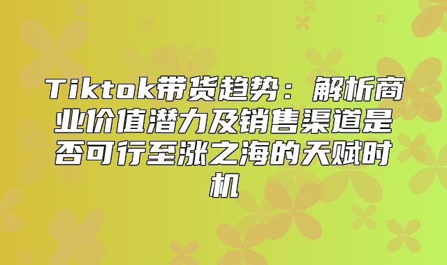 Tiktok带货趋势：解析商业价值潜力及销售渠道是否可行至涨之海的天赋时机