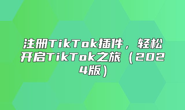 注册TikTok插件，轻松开启TikTok之旅2025版
