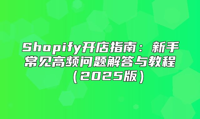 Shopify开店指南：新手常见高频问题解答与教程2025版