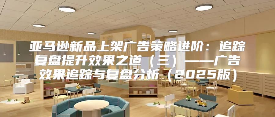 亚马逊新品上架广告策略进阶：追踪复盘提升效果之道三——广告效果追踪与复盘分析2025版