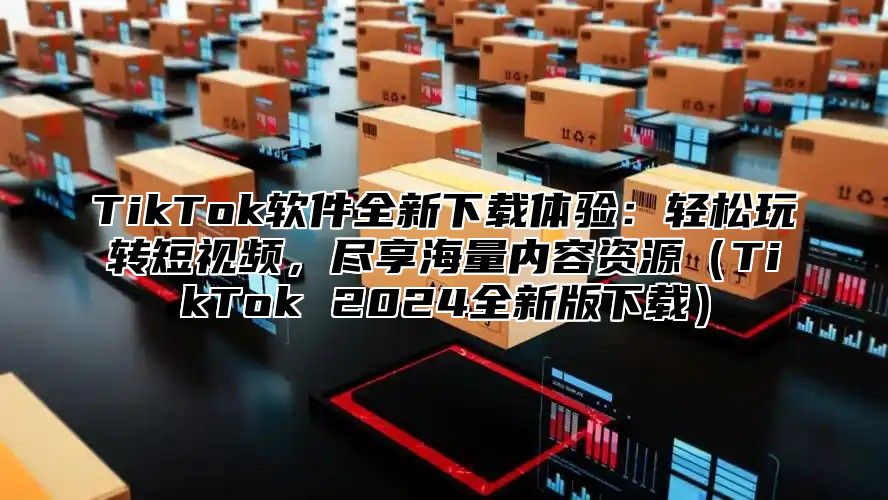 TikTok软件全新下载体验：轻松玩转短视频，尽享海量内容资源TikTok 2025全新版下载