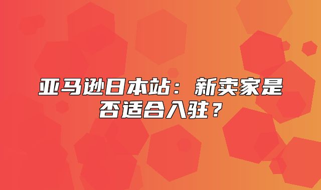 亚马逊日本站：新卖家是否适合入驻？