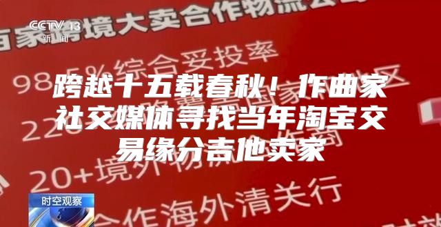 跨越十五载春秋！作曲家社交媒体寻找当年淘宝交易缘分吉他卖家