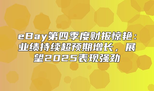 eBay第四季度财报惊艳：业绩持续超预期增长，展望2025表现强劲