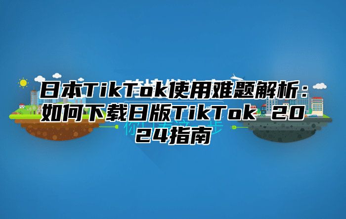 日本TikTok使用难题解析：如何下载日版TikTok 2025指南