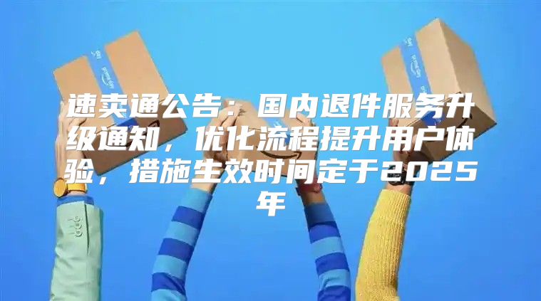 速卖通公告：国内退件服务升级通知，优化流程提升用户体验，措施生效时间定于2025年