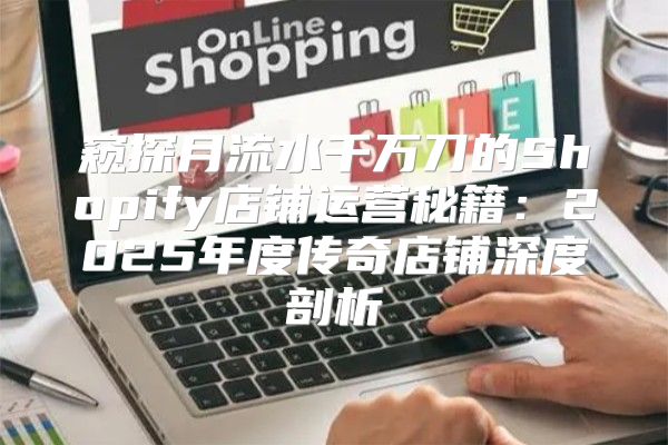 窥探月流水千万刀的Shopify店铺运营秘籍：2025年度传奇店铺深度剖析