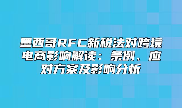 墨西哥RFC新税法对跨境电商影响解读：条例、应对方案及影响分析