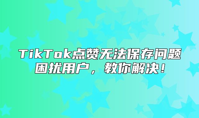 TikTok点赞无法保存问题困扰用户，教你解决！