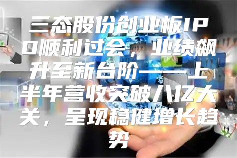 三态股份创业板IPO顺利过会，业绩飙升至新台阶——上半年营收突破八亿大关，呈现稳健增长趋势