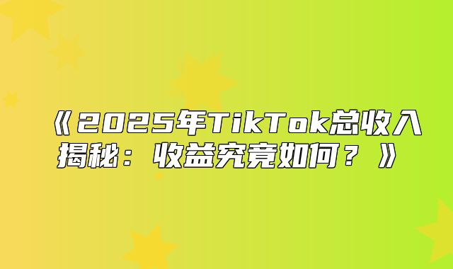2025年TikTok总收入揭秘：收益究竟如何？