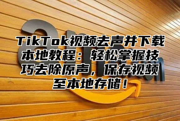 TikTok视频去声并下载本地教程：轻松掌握技巧去除原声，保存视频至本地存储！