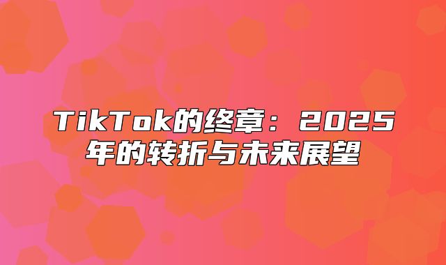 TikTok的终章：2025年的转折与未来展望