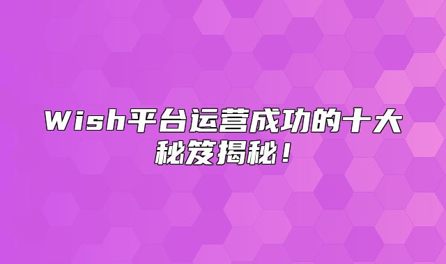 Wish平台运营成功的十大秘笈揭秘！