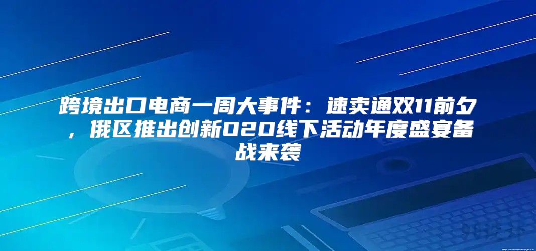 跨境出口电商一周大事件：速卖通双11前夕，俄区推出创新O2O线下活动年度盛宴备战来袭