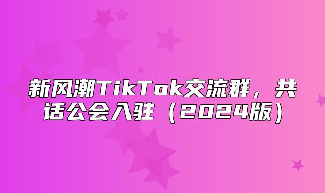新风潮TikTok交流群，共话公会入驻2025版