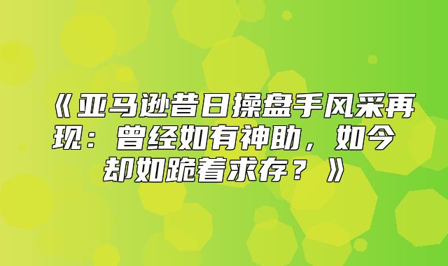 亚马逊昔日操盘手风采再现：曾经如有神助，如今却如跪着求存？