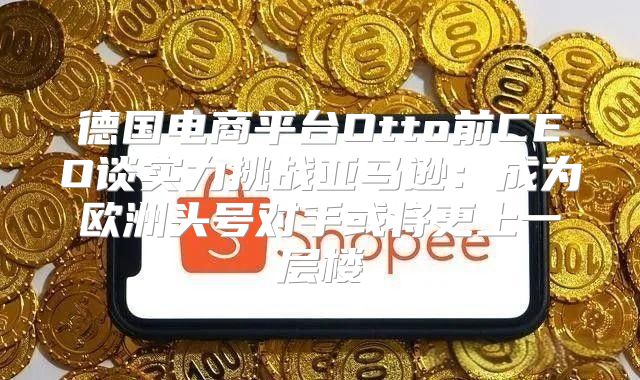 德国电商平台Otto前CEO谈实力挑战亚马逊：成为欧洲头号对手或将更上一层楼