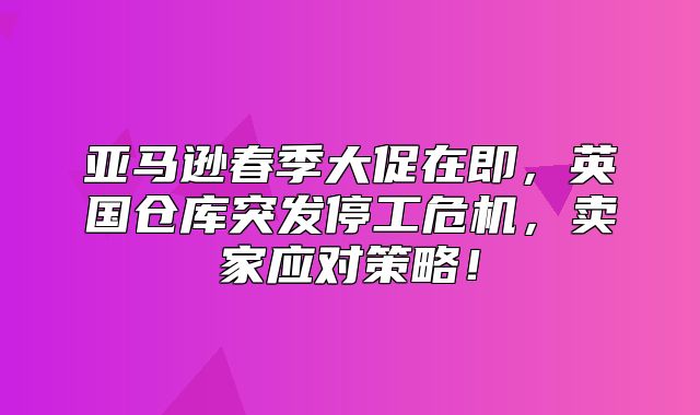 亚马逊春季大促在即，英国仓库突发停工危机，卖家应对策略！