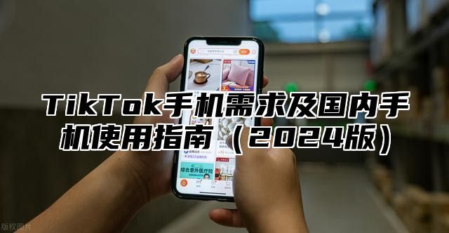 TikTok手机需求及国内手机使用指南2025版