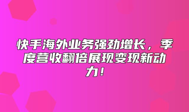 快手海外业务强劲增长，季度营收翻倍展现变现新动力！