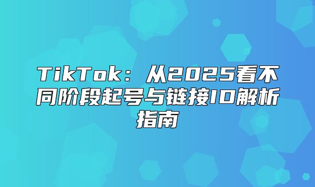 TikTok：从2025看不同阶段起号与链接ID解析指南