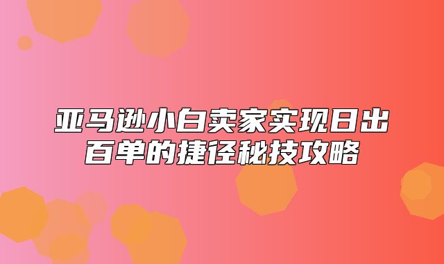 亚马逊小白卖家实现日出百单的捷径秘技攻略