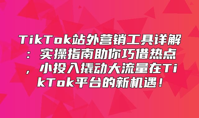 TikTok站外营销工具详解：实操指南助你巧借热点，小投入撬动大流量在TikTok平台的新机遇！