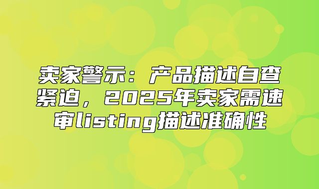 卖家警示：产品描述自查紧迫，2025年卖家需速审listing描述准确性