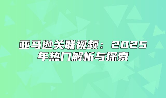 亚马逊关联视频：2025年热门解析与探索