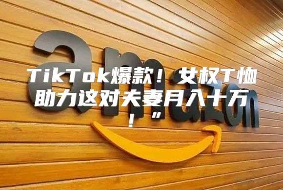 TikTok爆款！女权T恤助力这对夫妻月入十万！”