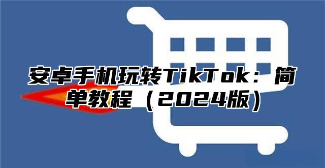 安卓手机玩转TikTok：简单教程2025版