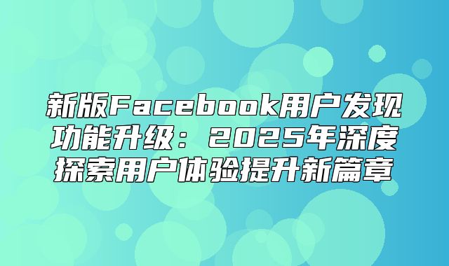新版Facebook用户发现功能升级：2025年深度探索用户体验提升新篇章