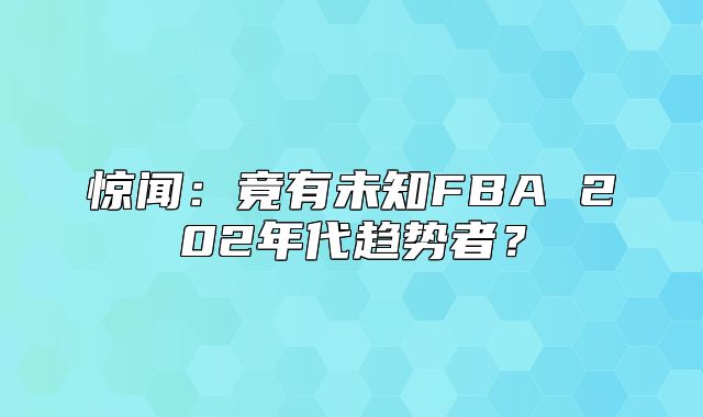 惊闻：竟有未知FBA 202年代趋势者？